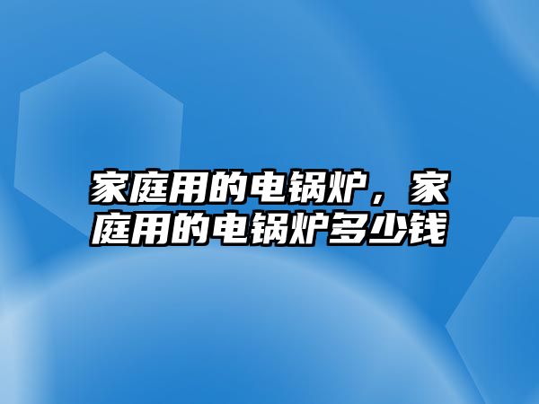 家庭用的電鍋爐，家庭用的電鍋爐多少錢