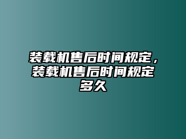 裝載機售后時間規(guī)定，裝載機售后時間規(guī)定多久