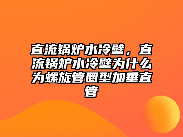 直流鍋爐水冷壁，直流鍋爐水冷壁為什么為螺旋管圈型加垂直管