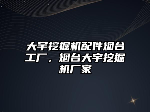 大宇挖掘機配件煙臺工廠，煙臺大宇挖掘機廠家