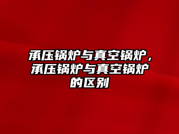 承壓鍋爐與真空鍋爐，承壓鍋爐與真空鍋爐的區(qū)別