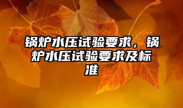 鍋爐水壓試驗要求，鍋爐水壓試驗要求及標準