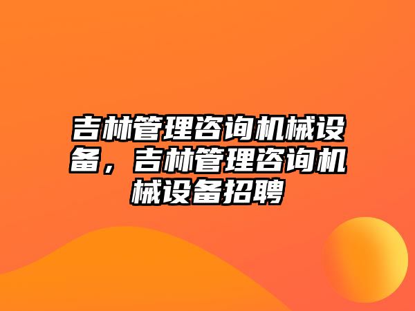 吉林管理咨詢機(jī)械設(shè)備，吉林管理咨詢機(jī)械設(shè)備招聘