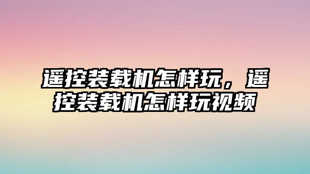 遙控裝載機怎樣玩，遙控裝載機怎樣玩視頻