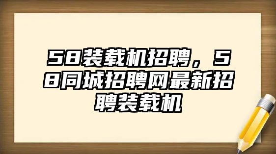 58裝載機(jī)招聘，58同城招聘網(wǎng)最新招聘裝載機(jī)