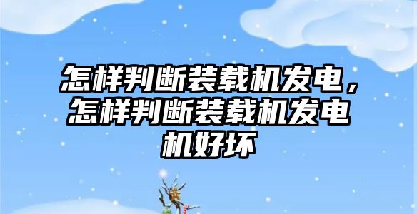 怎樣判斷裝載機(jī)發(fā)電，怎樣判斷裝載機(jī)發(fā)電機(jī)好壞