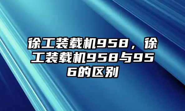 徐工裝載機(jī)958，徐工裝載機(jī)958與956的區(qū)別