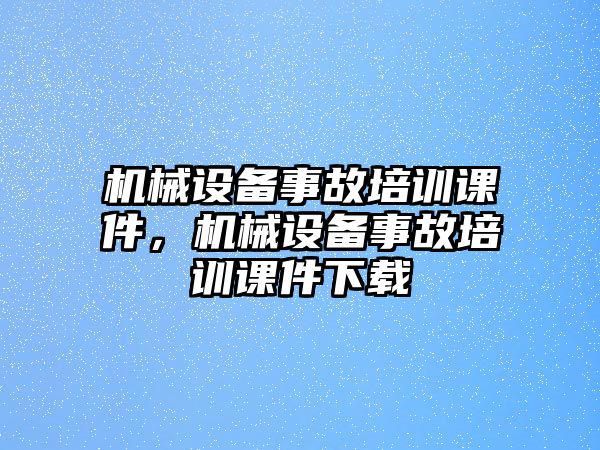 機(jī)械設(shè)備事故培訓(xùn)課件，機(jī)械設(shè)備事故培訓(xùn)課件下載