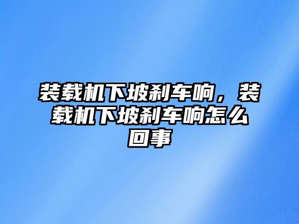 裝載機下坡剎車響，裝載機下坡剎車響怎么回事