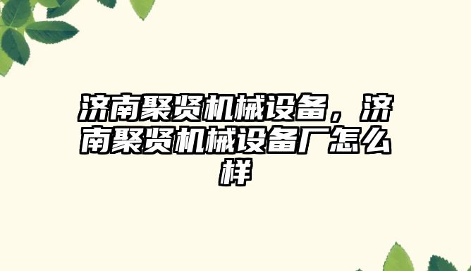 濟南聚賢機械設備，濟南聚賢機械設備廠怎么樣