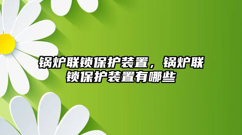 鍋爐聯(lián)鎖保護裝置，鍋爐聯(lián)鎖保護裝置有哪些