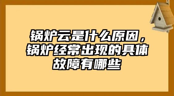 鍋爐云是什么原因，鍋爐經(jīng)常出現(xiàn)的具體故障有哪些