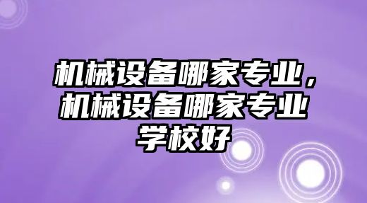 機(jī)械設(shè)備哪家專業(yè)，機(jī)械設(shè)備哪家專業(yè)學(xué)校好