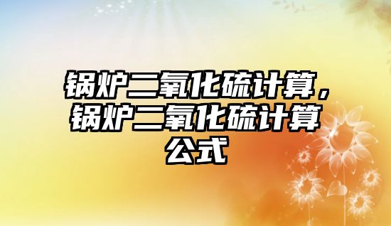 鍋爐二氧化硫計算，鍋爐二氧化硫計算公式