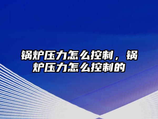 鍋爐壓力怎么控制，鍋爐壓力怎么控制的