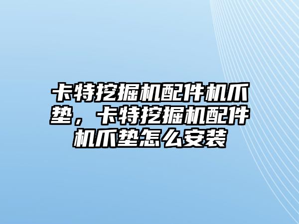 卡特挖掘機配件機爪墊，卡特挖掘機配件機爪墊怎么安裝