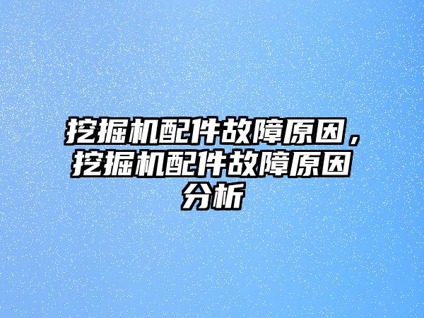 挖掘機配件故障原因，挖掘機配件故障原因分析