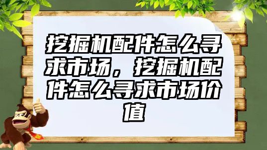 挖掘機配件怎么尋求市場，挖掘機配件怎么尋求市場價值