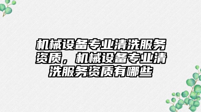 機械設(shè)備專業(yè)清洗服務(wù)資質(zhì)，機械設(shè)備專業(yè)清洗服務(wù)資質(zhì)有哪些