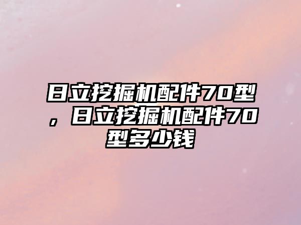 日立挖掘機(jī)配件70型，日立挖掘機(jī)配件70型多少錢