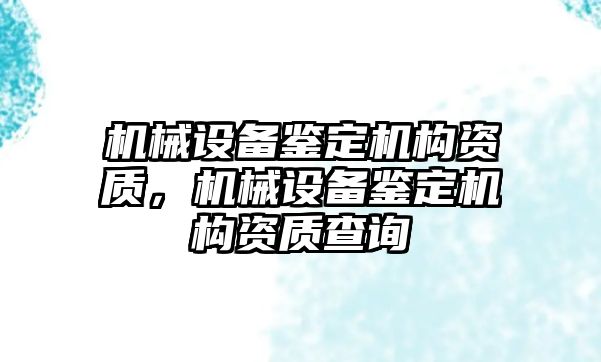 機械設(shè)備鑒定機構(gòu)資質(zhì)，機械設(shè)備鑒定機構(gòu)資質(zhì)查詢