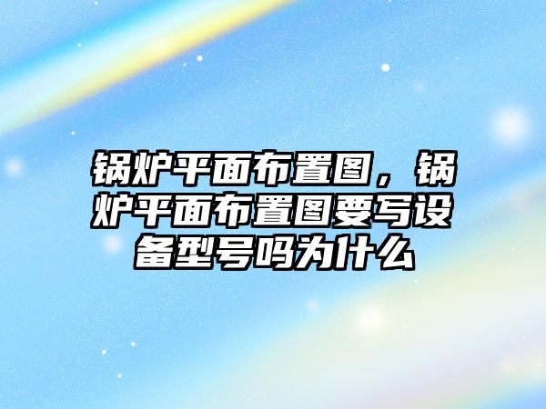 鍋爐平面布置圖，鍋爐平面布置圖要寫(xiě)設(shè)備型號(hào)嗎為什么