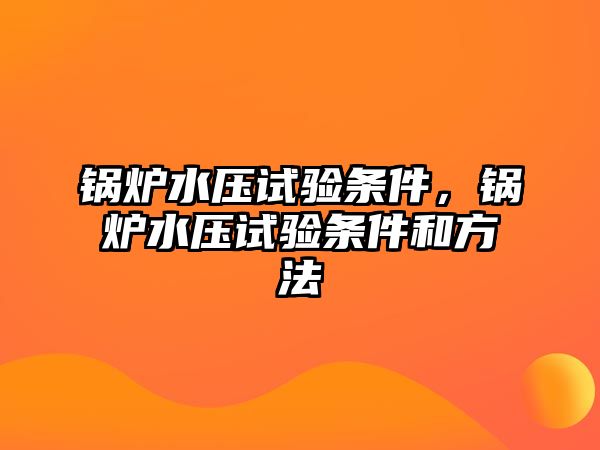 鍋爐水壓試驗條件，鍋爐水壓試驗條件和方法