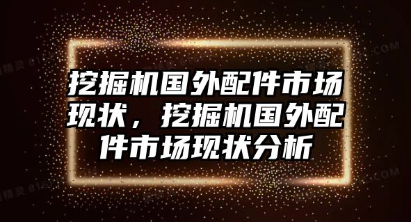 挖掘機(jī)國(guó)外配件市場(chǎng)現(xiàn)狀，挖掘機(jī)國(guó)外配件市場(chǎng)現(xiàn)狀分析