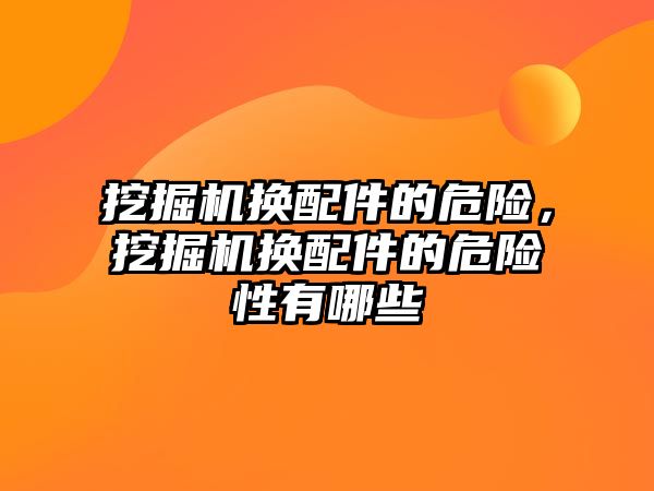 挖掘機換配件的危險，挖掘機換配件的危險性有哪些