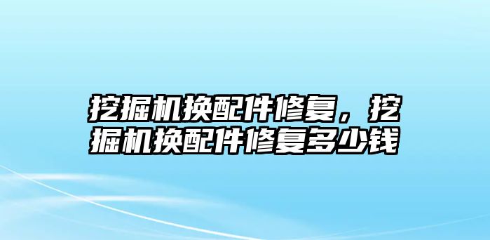 挖掘機換配件修復(fù)，挖掘機換配件修復(fù)多少錢