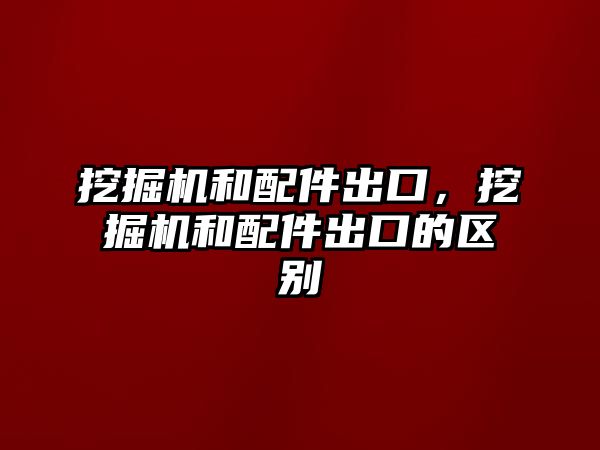 挖掘機和配件出口，挖掘機和配件出口的區(qū)別