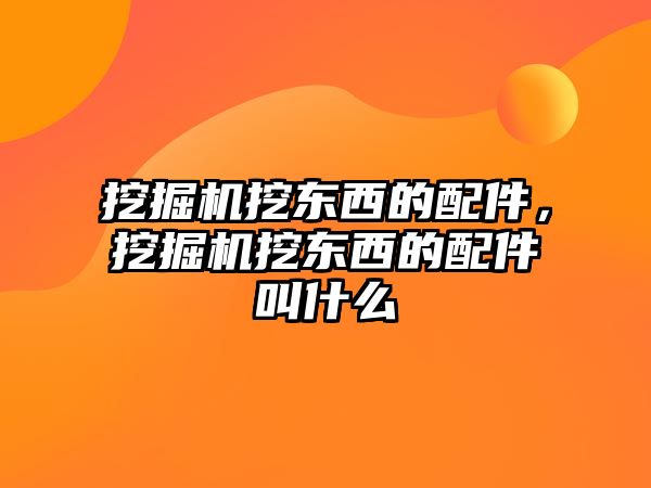 挖掘機挖東西的配件，挖掘機挖東西的配件叫什么