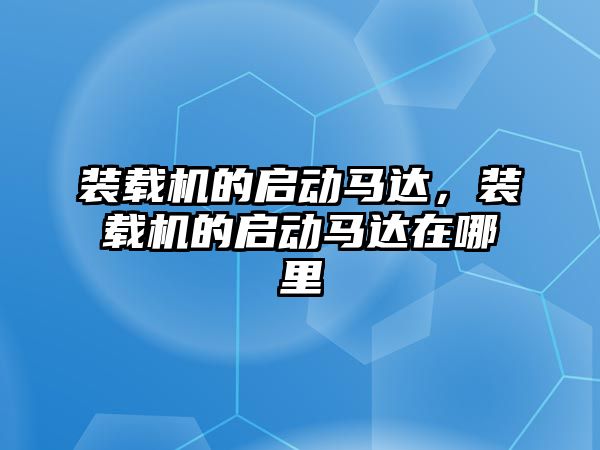 裝載機的啟動馬達，裝載機的啟動馬達在哪里