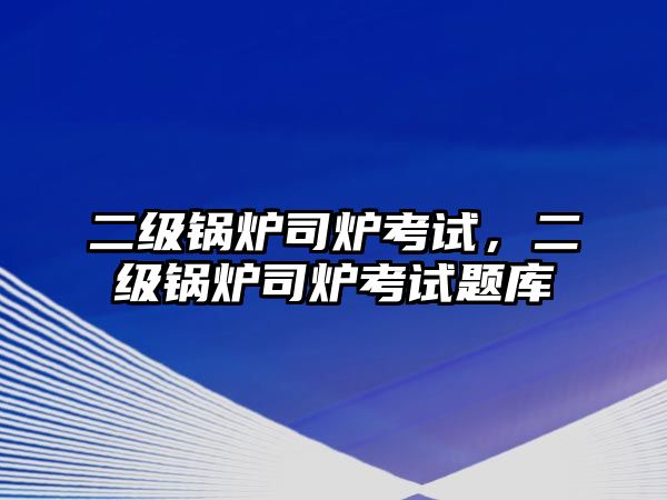 二級鍋爐司爐考試，二級鍋爐司爐考試題庫