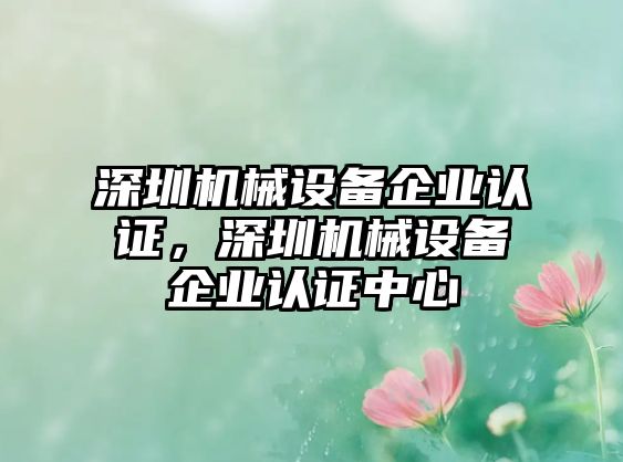 深圳機械設(shè)備企業(yè)認證，深圳機械設(shè)備企業(yè)認證中心