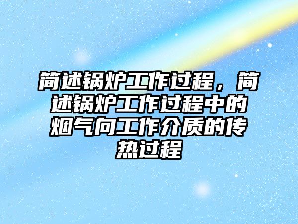 簡述鍋爐工作過程，簡述鍋爐工作過程中的煙氣向工作介質(zhì)的傳熱過程