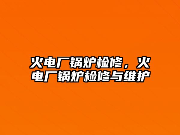 火電廠鍋爐檢修，火電廠鍋爐檢修與維護(hù)