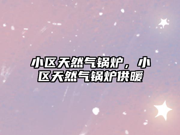 小區(qū)天然氣鍋爐，小區(qū)天然氣鍋爐供暖