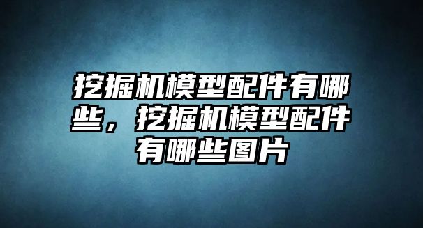 挖掘機(jī)模型配件有哪些，挖掘機(jī)模型配件有哪些圖片