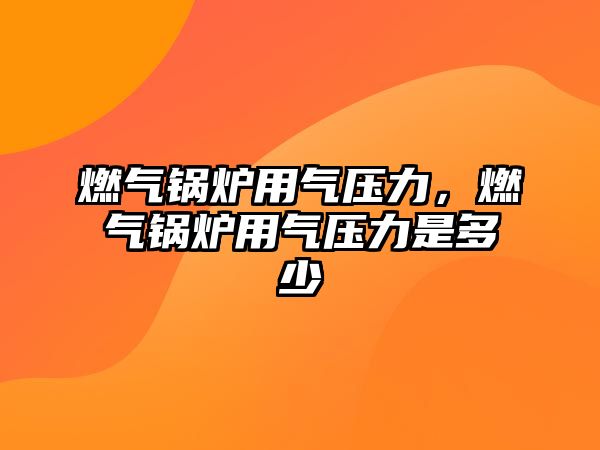 燃?xì)忮仩t用氣壓力，燃?xì)忮仩t用氣壓力是多少