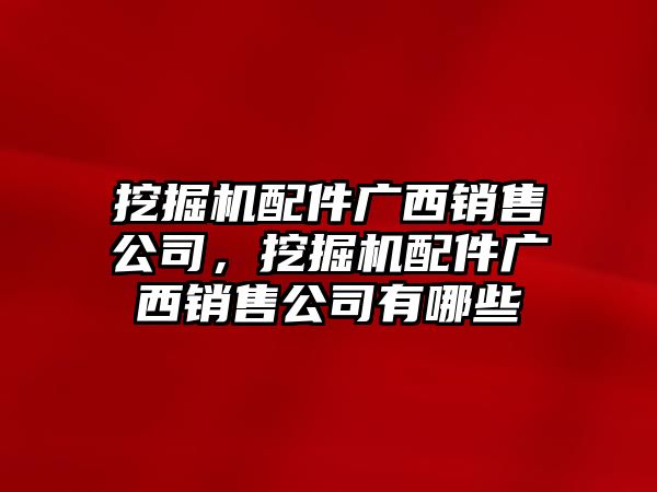 挖掘機配件廣西銷售公司，挖掘機配件廣西銷售公司有哪些