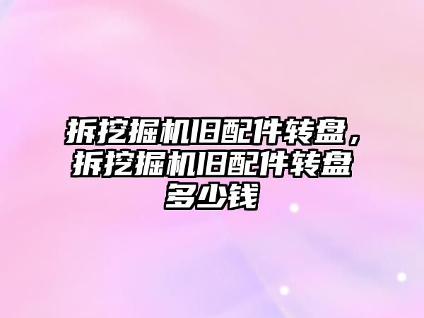 拆挖掘機舊配件轉(zhuǎn)盤，拆挖掘機舊配件轉(zhuǎn)盤多少錢