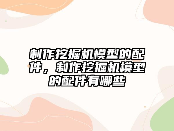 制作挖掘機模型的配件，制作挖掘機模型的配件有哪些