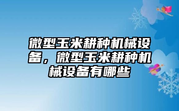 微型玉米耕種機(jī)械設(shè)備，微型玉米耕種機(jī)械設(shè)備有哪些