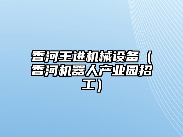 香河王進機械設(shè)備（香河機器人產(chǎn)業(yè)園招工）