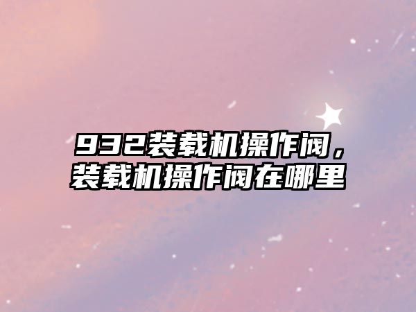 932裝載機操作閥，裝載機操作閥在哪里