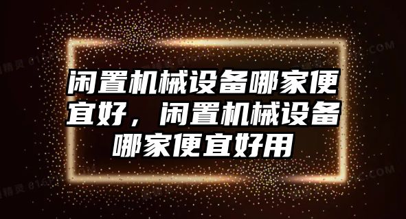 閑置機械設(shè)備哪家便宜好，閑置機械設(shè)備哪家便宜好用