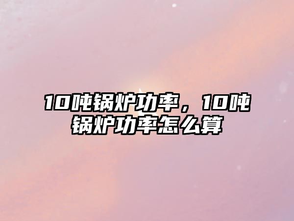 10噸鍋爐功率，10噸鍋爐功率怎么算