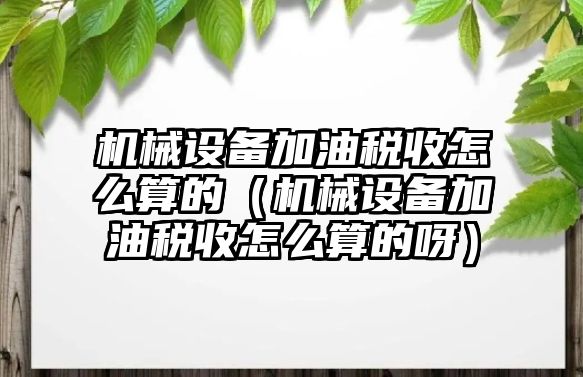 機械設(shè)備加油稅收怎么算的（機械設(shè)備加油稅收怎么算的呀）