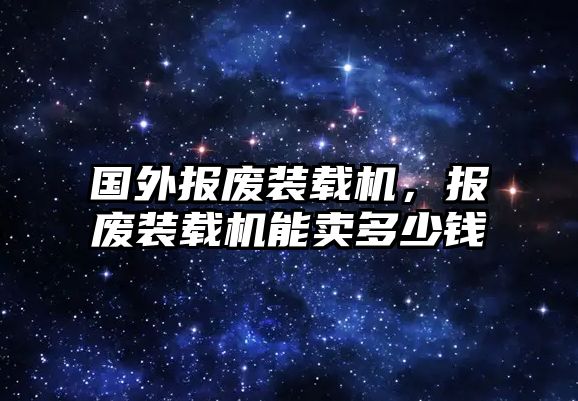 國(guó)外報(bào)廢裝載機(jī)，報(bào)廢裝載機(jī)能賣多少錢